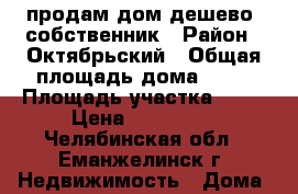 продам дом дешево, собственник › Район ­ Октябрьский › Общая площадь дома ­ 64 › Площадь участка ­ 14 › Цена ­ 200 000 - Челябинская обл., Еманжелинск г. Недвижимость » Дома, коттеджи, дачи продажа   